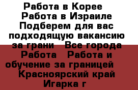  Работа в Корее I Работа в Израиле Подберем для вас подходящую вакансию за грани - Все города Работа » Работа и обучение за границей   . Красноярский край,Игарка г.